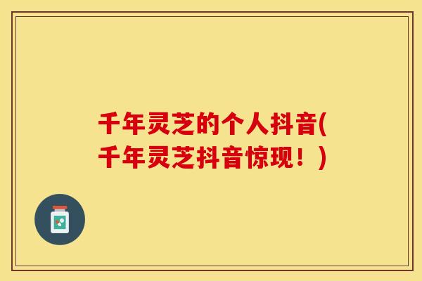 千年灵芝的个人抖音(千年灵芝抖音惊现！)