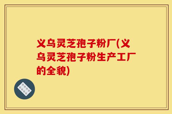 义乌灵芝孢子粉厂(义乌灵芝孢子粉生产工厂的全貌)