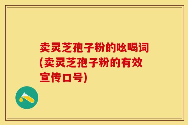 卖灵芝孢子粉的吆喝词(卖灵芝孢子粉的有效宣传口号)