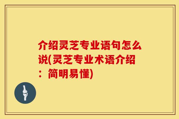 介绍灵芝专业语句怎么说(灵芝专业术语介绍：简明易懂)