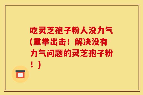 吃灵芝孢子粉人没力气(重拳出击！解决没有力气问题的灵芝孢子粉！)