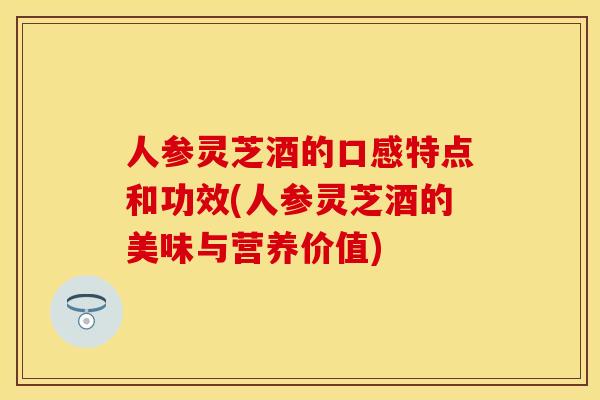 人参灵芝酒的口感特点和功效(人参灵芝酒的美味与营养价值)