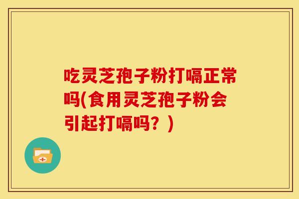 吃灵芝孢子粉打嗝正常吗(食用灵芝孢子粉会引起打嗝吗？)