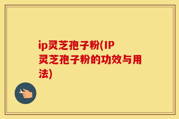 ip灵芝孢子粉(IP灵芝孢子粉的功效与用法)