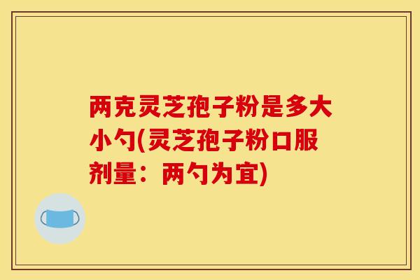 两克灵芝孢子粉是多大小勺(灵芝孢子粉口服剂量：两勺为宜)