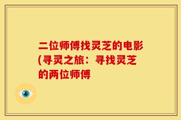 二位师傅找灵芝的电影(寻灵之旅：寻找灵芝的两位师傅