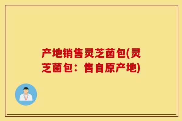 产地销售灵芝菌包(灵芝菌包:售自原产地) 产地销售灵芝菌包(灵芝菌包:售自原产地)