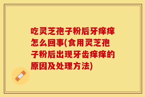 吃灵芝孢子粉后牙痒痒怎么回事(食用灵芝孢子粉后出现牙齿痒痒的原因及处理方法) 吃灵芝孢子粉后牙痒痒怎么回事(食用灵芝孢子粉后出现牙齿痒痒的原因及处理方法)