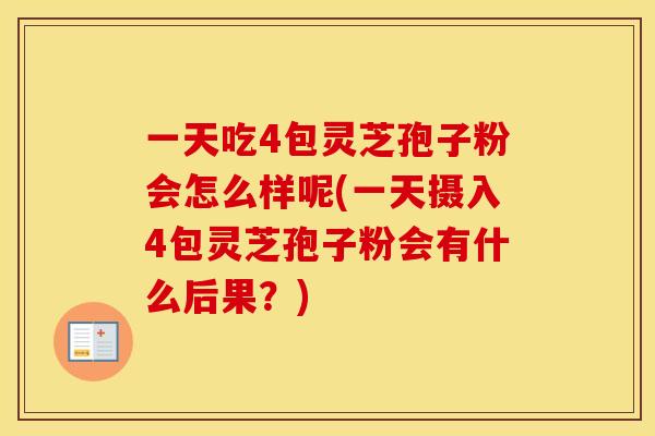 一天吃4包灵芝孢子粉会怎么样呢(一天摄入4包灵芝孢子粉会有什么后果？)