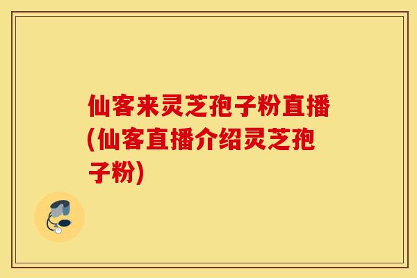 仙客来灵芝孢子粉直播(仙客直播介绍灵芝孢子粉)