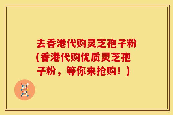 去香港代购灵芝孢子粉(香港代购优质灵芝孢子粉，等你来抢购！)