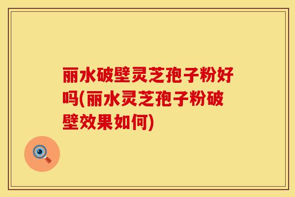 丽水破壁灵芝孢子粉好吗(丽水灵芝孢子粉破壁效果如何)