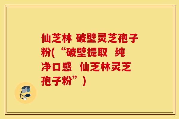 仙芝林 破壁灵芝孢子粉(“破壁提取  纯净口感  仙芝林灵芝孢子粉”)