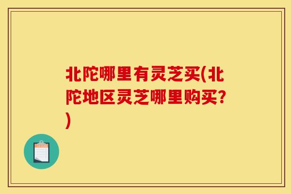 北陀哪里有灵芝买(北陀地区灵芝哪里购买？)