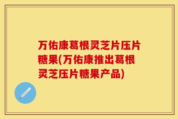 万佑康葛根灵芝片压片糖果(万佑康推出葛根灵芝压片糖果产品)