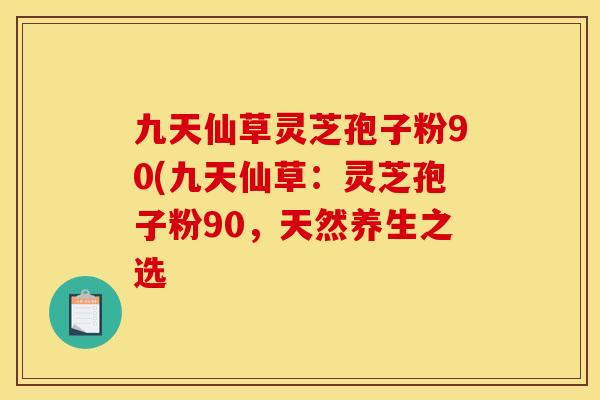 九天仙草灵芝孢子粉90(九天仙草：灵芝孢子粉90，天然养生之选
