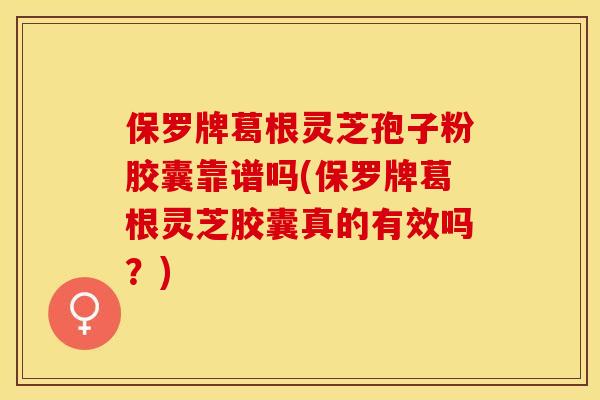 保罗牌葛根灵芝孢子粉胶囊靠谱吗(保罗牌葛根灵芝胶囊真的有效吗？)