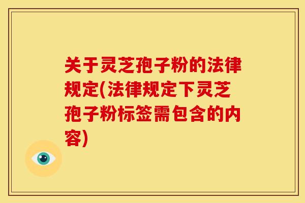 关于灵芝孢子粉的法律规定(法律规定下灵芝孢子粉标签需包含的内容)