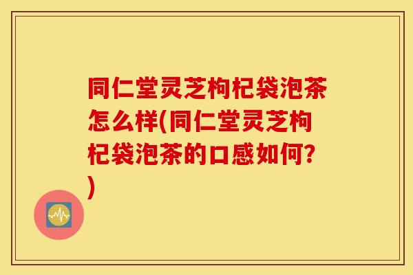 同仁堂灵芝枸杞袋泡茶怎么样(同仁堂灵芝枸杞袋泡茶的口感如何？)