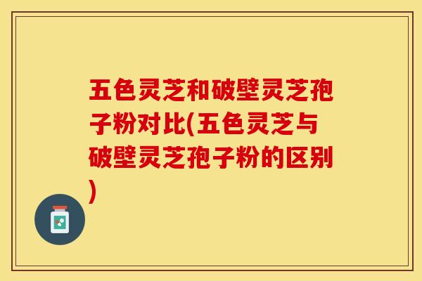 五色灵芝和破壁灵芝孢子粉对比(五色灵芝与破壁灵芝孢子粉的区别)