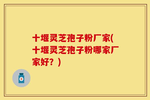 十堰灵芝孢子粉厂家(十堰灵芝孢子粉哪家厂家好？)