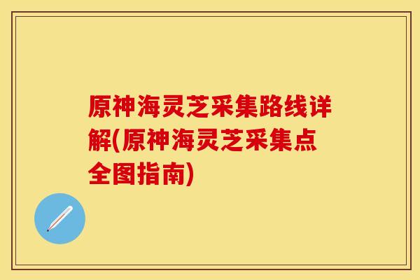 原神海灵芝采集路线详解(原神海灵芝采集点全图指南)