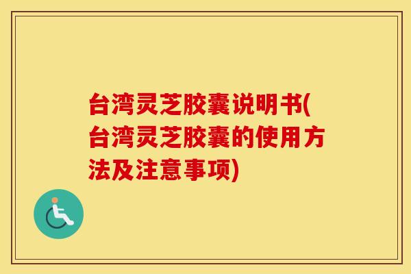 台湾灵芝胶囊说明书(台湾灵芝胶囊的使用方法及注意事项)