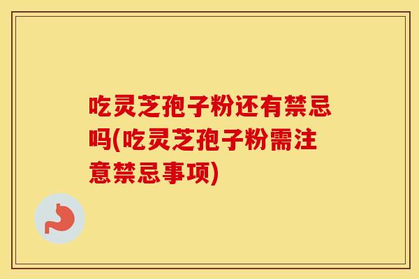 吃灵芝孢子粉还有禁忌吗(吃灵芝孢子粉需注意禁忌事项)