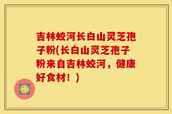 吉林蛟河长白山灵芝孢子粉(长白山灵芝孢子粉来自吉林蛟河，健康好食材！)