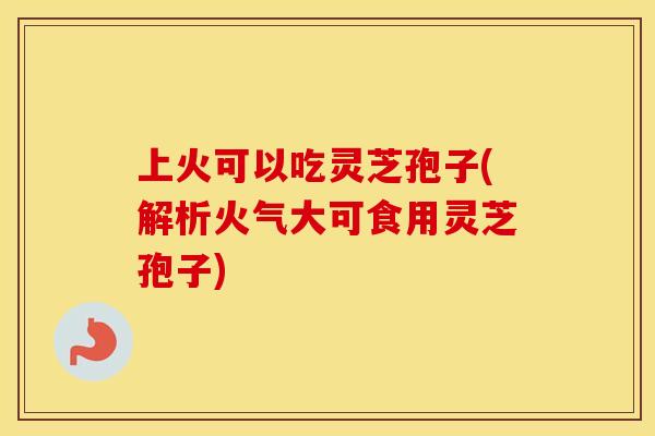 上火可以吃灵芝孢子(解析火气大可食用灵芝孢子)