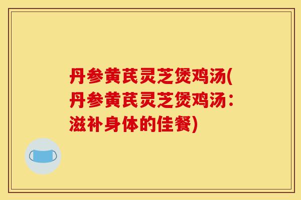 丹参黄芪灵芝煲鸡汤(丹参黄芪灵芝煲鸡汤：滋补身体的佳餐)