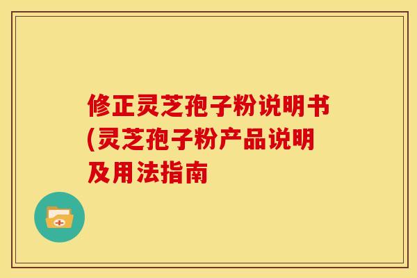 修正灵芝孢子粉说明书(灵芝孢子粉产品说明及用法指南