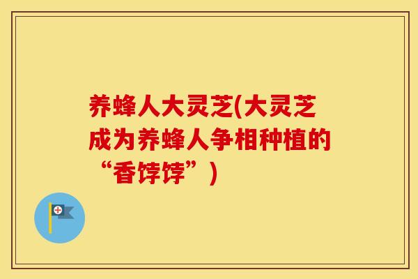 养蜂人大灵芝(大灵芝成为养蜂人争相种植的“香饽饽”)