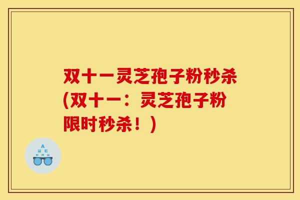 双十一灵芝孢子粉秒杀(双十一:灵芝孢子粉限时秒杀!) 双十一灵芝孢子粉秒杀(双十一:灵芝孢子粉限时秒杀!)