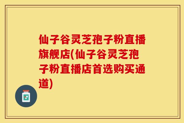 仙子谷灵芝孢子粉直播旗舰店(仙子谷灵芝孢子粉直播店首选购买通道) 仙子谷灵芝孢子粉直播旗舰店(仙子谷灵芝孢子粉直播店首选购买通道)
