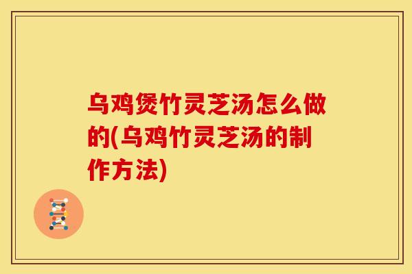 乌鸡煲竹灵芝汤怎么做的(乌鸡竹灵芝汤的制作方法)