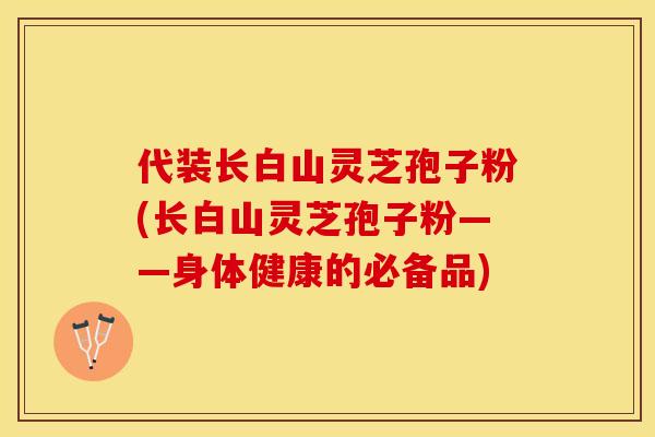 代装长白山灵芝孢子粉(长白山灵芝孢子粉——身体健康的必备品)