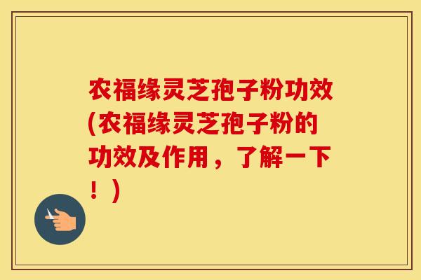 农福缘灵芝孢子粉功效(农福缘灵芝孢子粉的功效及作用，了解一下！)