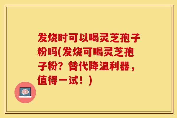 发烧时可以喝灵芝孢子粉吗(发烧可喝灵芝孢子粉？替代降温利器，值得一试！)