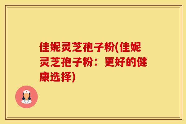 佳妮灵芝孢子粉(佳妮灵芝孢子粉：更好的健康选择)