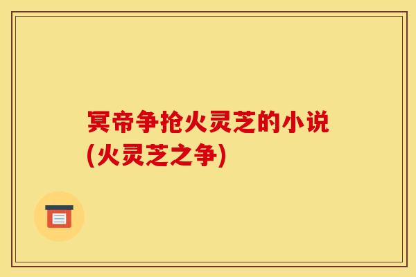冥帝争抢火灵芝的小说(火灵芝之争)