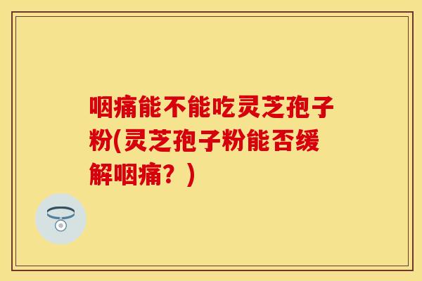 咽痛能不能吃灵芝孢子粉(灵芝孢子粉能否缓解咽痛？)