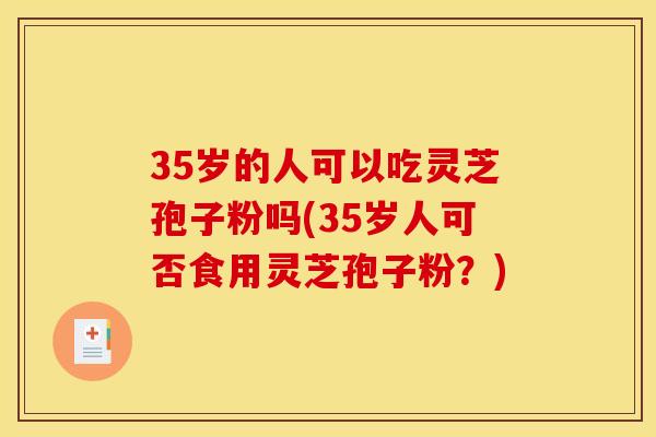 35岁的人可以吃灵芝孢子粉吗(35岁人可否食用灵芝孢子粉？)