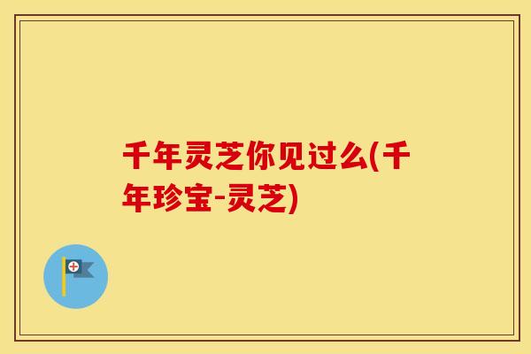 千年灵芝你见过么(千年珍宝-灵芝)