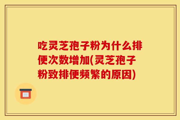 吃灵芝孢子粉为什么排便次数增加(灵芝孢子粉致排便频繁的原因) 吃灵芝孢子粉为什么排便次数增加(灵芝孢子粉致排便频繁的原因)