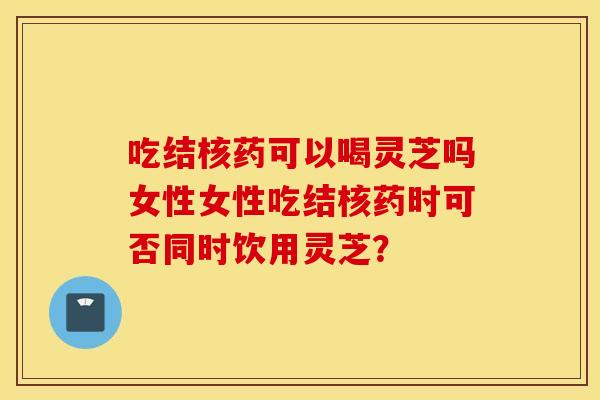 吃结核药可以喝灵芝吗女性女性吃结核药时可否同时饮用灵芝？