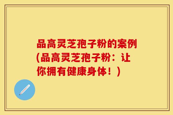 品高灵芝孢子粉的案例(品高灵芝孢子粉：让你拥有健康身体！)