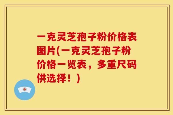 一克灵芝孢子粉价格表图片(一克灵芝孢子粉价格一览表，多重尺码供选择！)
