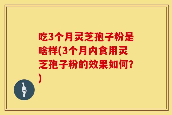 吃3个月灵芝孢子粉是啥样(3个月内食用灵芝孢子粉的效果如何？)