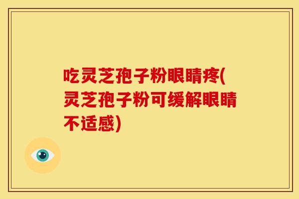 吃灵芝孢子粉眼睛疼(灵芝孢子粉可缓解眼睛不适感)